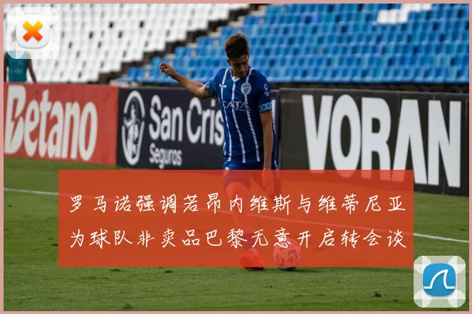 罗马诺强调若昂内维斯与维蒂尼亚为球队非卖品巴黎无意开启转会谈判