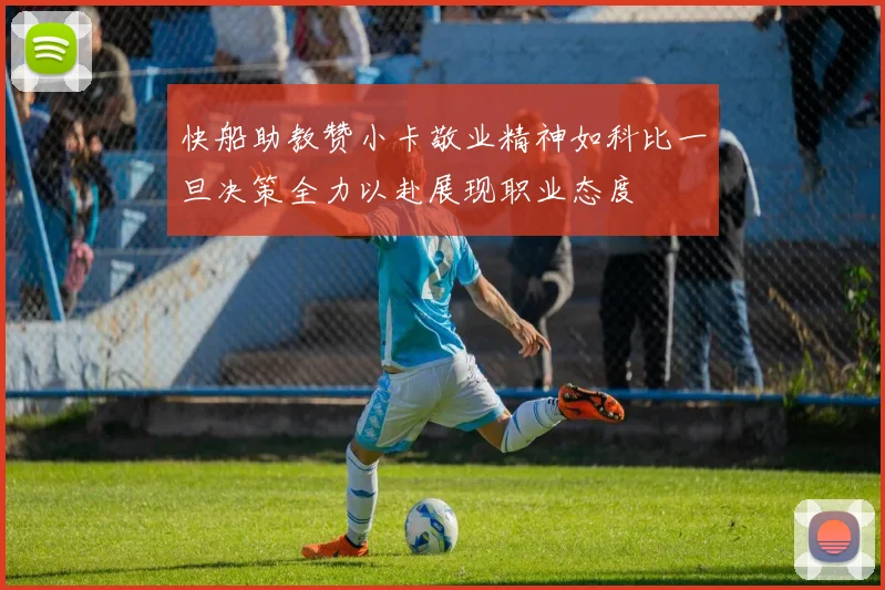 快船助教赞小卡敬业精神如科比一旦决策全力以赴展现职业态度
