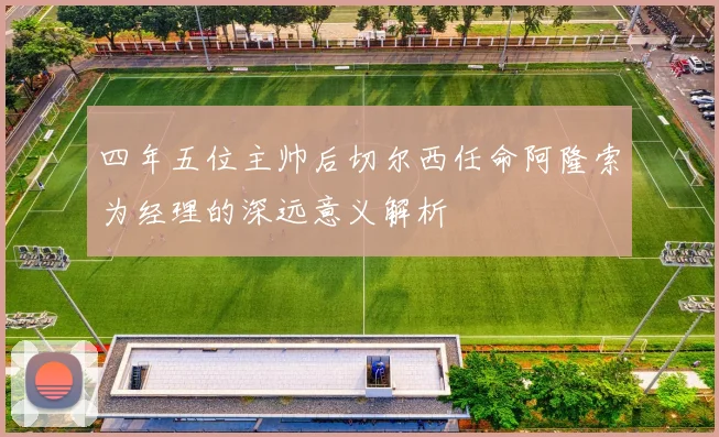 四年五位主帅后切尔西任命阿隆索为经理的深远意义解析