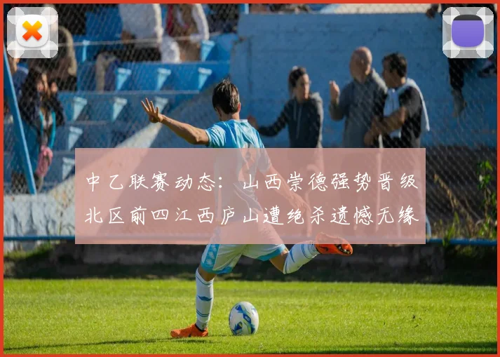 中乙联赛动态：山西崇德强势晋级北区前四江西庐山遭绝杀遗憾无缘南区前四