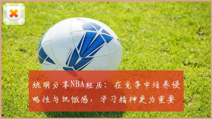 姚明分享NBA经历：在竞争中培养侵略性与饥饿感，学习精神更为重要
