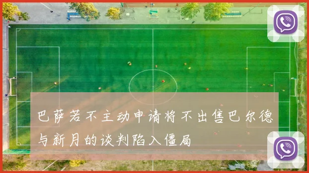 巴萨若不主动申请将不出售巴尔德与新月的谈判陷入僵局