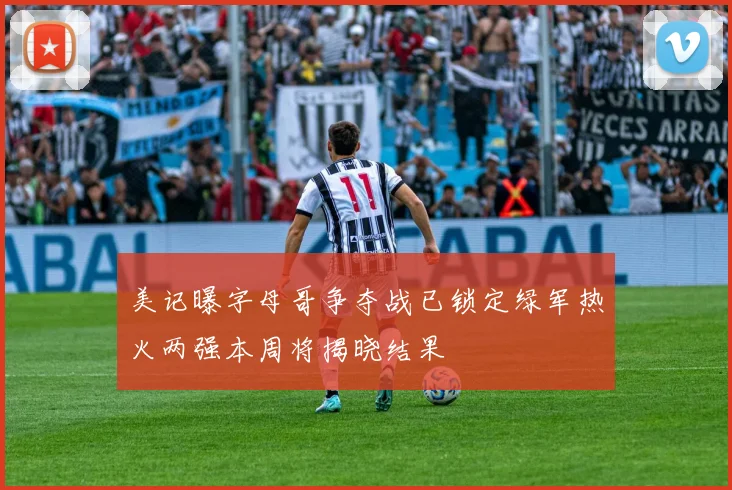 美记曝字母哥争夺战已锁定绿军热火两强本周将揭晓结果