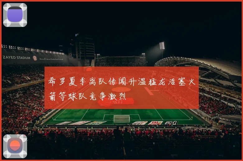 希罗夏季离队传闻升温猛龙活塞火箭等球队竞争激烈