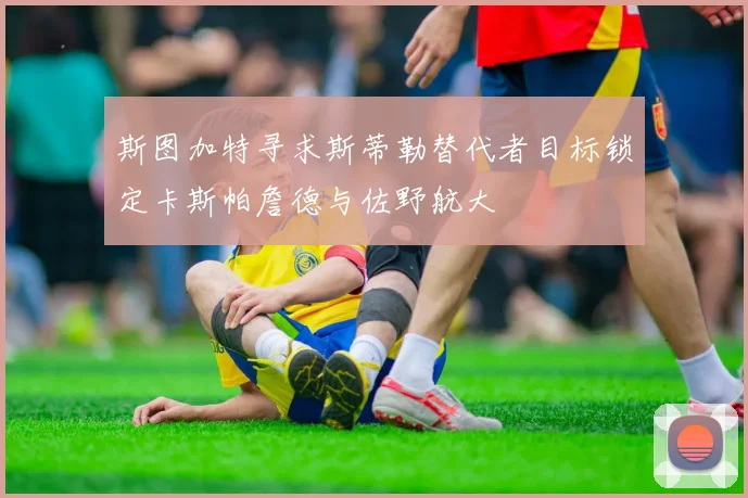 斯图加特寻求斯蒂勒替代者目标锁定卡斯帕詹德与佐野航大
