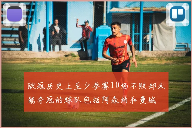 欧冠历史上至少参赛10场不败却未能夺冠的球队包括阿森纳和曼城