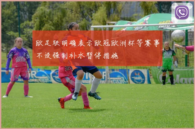 欧足联明确表示欧冠欧洲杯等赛事不设强制补水暂停措施