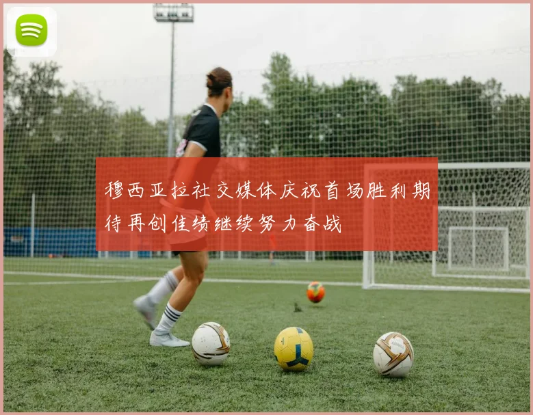 穆西亚拉社交媒体庆祝首场胜利期待再创佳绩继续努力奋战