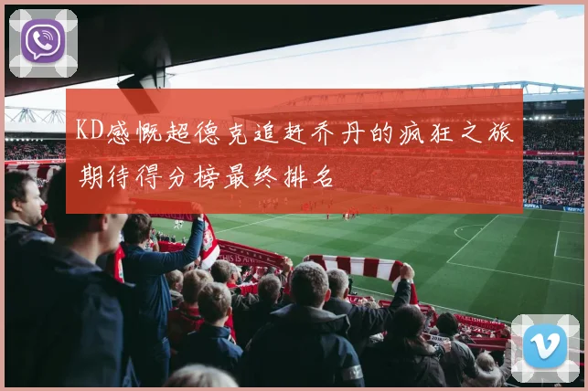 KD感慨超德克追赶乔丹的疯狂之旅期待得分榜最终排名