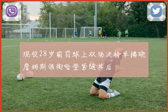 现役28岁前罚球上双场次榜单揭晓詹姆斯领衔哈登紧随其后