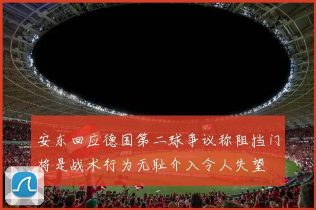 安东回应德国第二球争议称阻挡门将是战术行为无耻介入令人失望