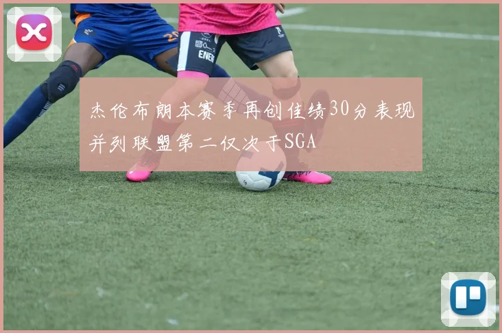 杰伦布朗本赛季再创佳绩30分表现并列联盟第二仅次于SGA