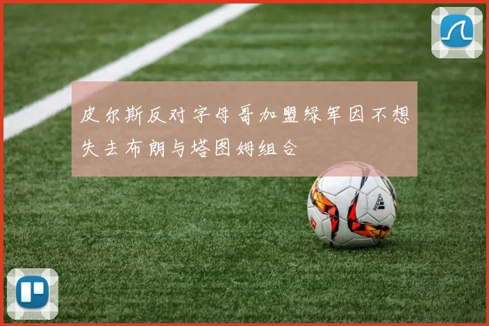 皮尔斯反对字母哥加盟绿军因不想失去布朗与塔图姆组合