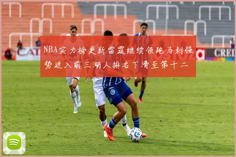 NBA实力榜更新雷霆继续领跑马刺强势进入前三湖人排名下滑至第十二位