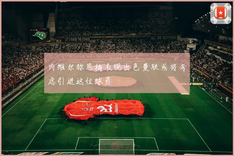 内维尔称恩梅表现出色曼联或将考虑引进这位球员