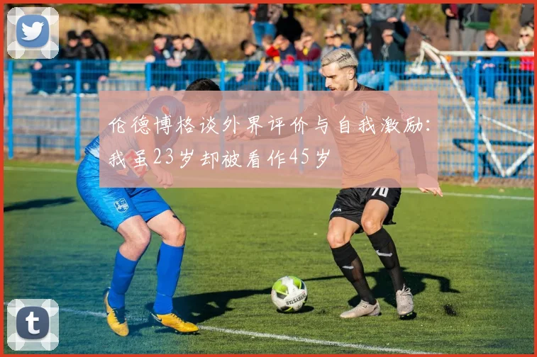 伦德博格谈外界评价与自我激励：我虽23岁却被看作45岁
