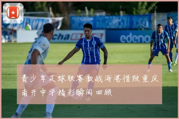 青少年足球联赛激战海港惜败重庆南开中学精彩瞬间回顾