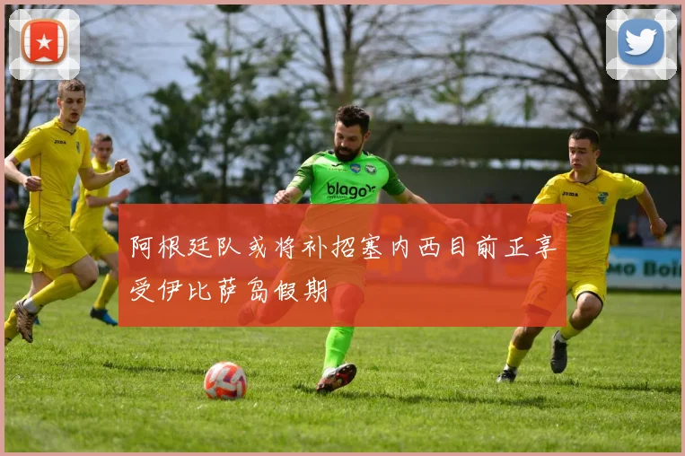 阿根廷队或将补招塞内西目前正享受伊比萨岛假期