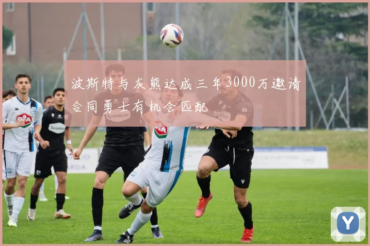波斯特与灰熊达成三年3000万邀请合同勇士有机会匹配
