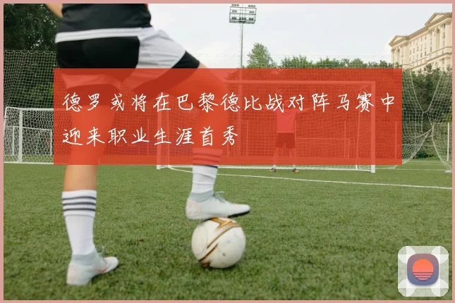 德罗或将在巴黎德比战对阵马赛中迎来职业生涯首秀
