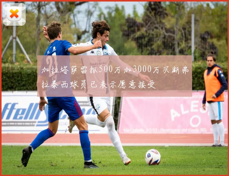 加拉塔萨雷拟500万加3000万买断弗拉泰西球员已表示愿意接受