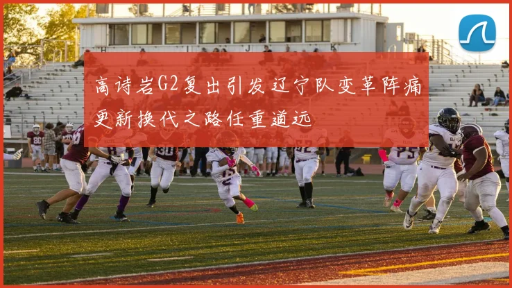 高诗岩G2复出引发辽宁队变革阵痛更新换代之路任重道远