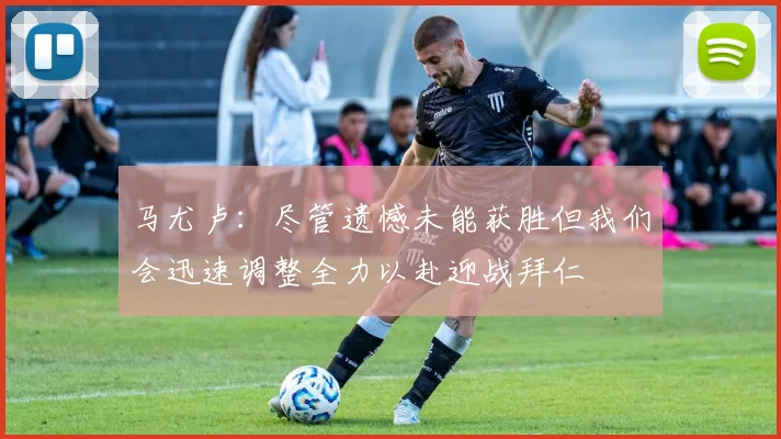 马尤卢：尽管遗憾未能获胜但我们会迅速调整全力以赴迎战拜仁