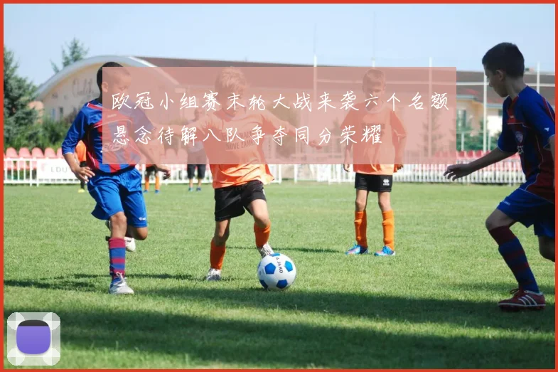 欧冠小组赛末轮大战来袭六个名额悬念待解八队争夺同分荣耀