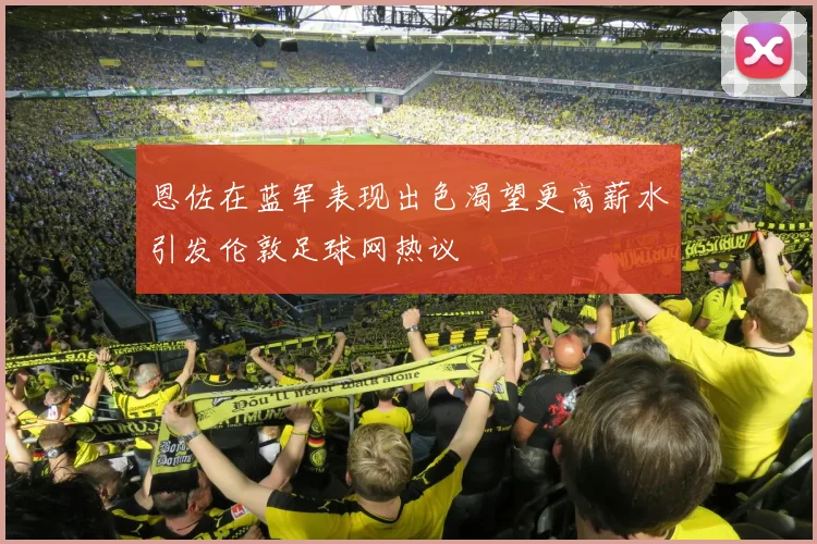 恩佐在蓝军表现出色渴望更高薪水引发伦敦足球网热议