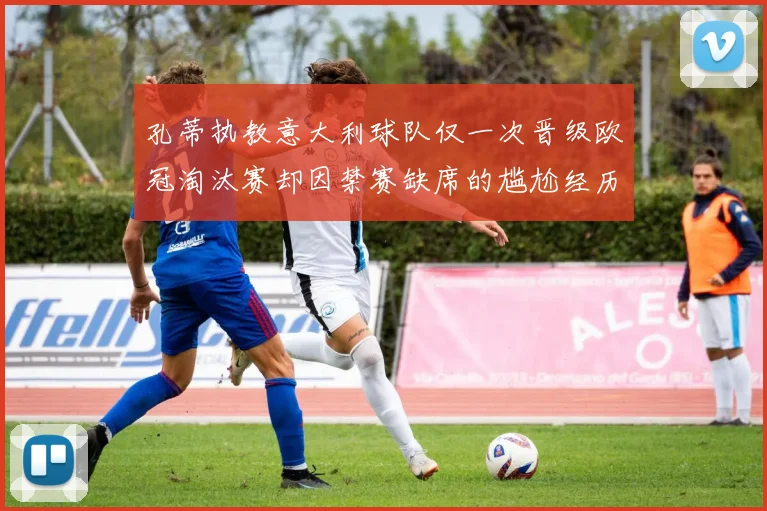孔蒂执教意大利球队仅一次晋级欧冠淘汰赛却因禁赛缺席的尴尬经历