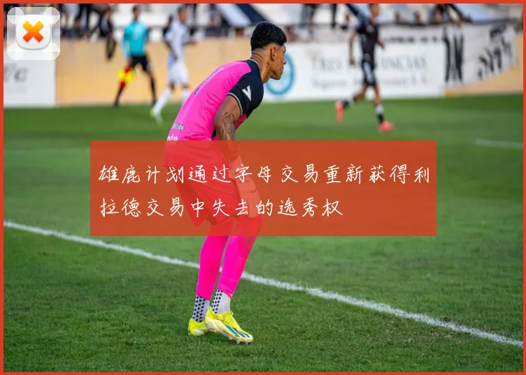 雄鹿计划通过字母交易重新获得利拉德交易中失去的选秀权