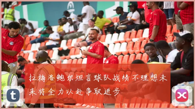 拉梅洛鲍尔坦言球队战绩不理想未来将全力以赴争取进步