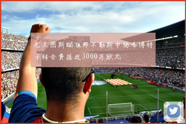 尤文图斯瞄准那不勒斯中场洛博特卡转会费接近3000万欧元