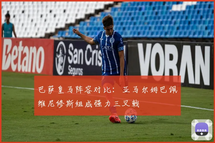 巴萨皇马阵容对比：亚马尔姆巴佩维尼修斯组成强力三叉戟